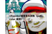 citypoker提现多久到账（pokerstar 提现）