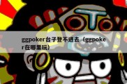 ggpoker台子登不进去（ggpoker在哪里玩）