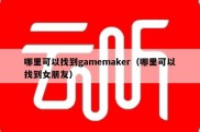 哪里可以找到gamemaker（哪里可以找到女朋友）