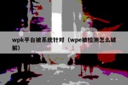 wpk平台被系统针对（wpe被检测怎么破解）