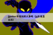 jjpoker扑克玩的人多吗（jg扑克怎么玩）