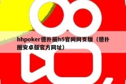 hhpoker德扑圈h5官网网页版（德扑圈安卓版官方网址）