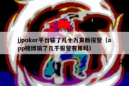 jjpoker平台输了几十万果断报警（app赌博输了几千报警有用吗）