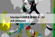 blackjack21改名后叫什么（black jackson）