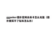 ggpoker德扑官网会员卡怎么充值（德扑圈买不了钻石怎么办）