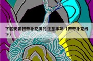 下载安装传奇扑克牌的注意事项（传奇扑克线下）