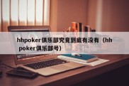 hhpoker俱乐部究竟到底有没有（hh poker俱乐部号）