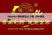 hhpoker俱乐部怎么下载（hle俱乐部）