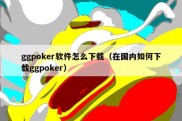 ggpoker软件怎么下载（在国内如何下载ggpoker）