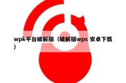 wpk平台破解版（破解版wps 安卓下载）