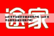 aa扑克平台取款会被冻结账户吗（aa扑克平台取款会被冻结账户吗）