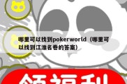 哪里可以找到pokerworld（哪里可以找到江淮名卷的答案）