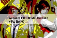 wepoker平台还能玩吗（wepoker平台怎么样）