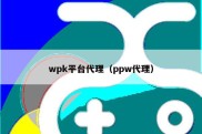 wpk平台代理（ppw代理）