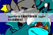 ggpoker台子最新下载链接（ggpoker在哪里玩）