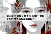 jjpoker扑克输了好多钱（决胜扑克输了几万,有人去报案退钱吗?）