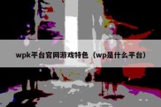 wpk平台官网游戏特色（wp是什么平台）