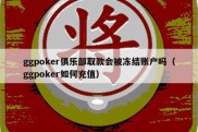 ggpoker俱乐部取款会被冻结账户吗（ggpoker如何充值）